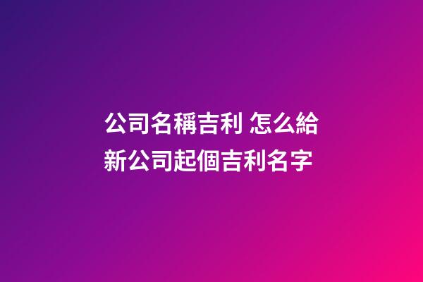 公司名稱吉利 怎么給新公司起個吉利名字-第1張-公司起名-玄機派